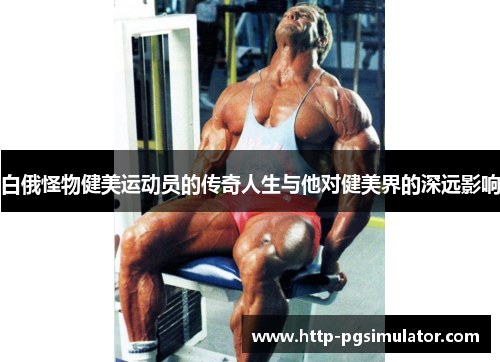 白俄怪物健美运动员的传奇人生与他对健美界的深远影响