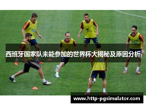 西班牙国家队未能参加的世界杯大揭秘及原因分析 西班牙国家队未能参加的世界杯大揭秘及原因分析