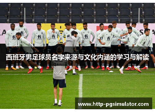 西班牙男足球员名字来源与文化内涵的学习与解读 西班牙男足球员名字来源与文化内涵的学习与解读