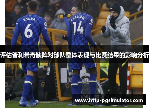 评估普利希奇缺阵对球队整体表现与比赛结果的影响分析 评估普利希奇缺阵对球队整体表现与比赛结果的影响分析