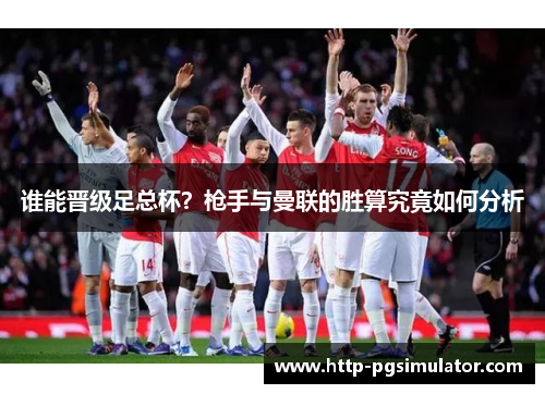 谁能晋级足总杯?枪手与曼联的胜算究竟如何分析 谁能晋级足总杯?枪手与曼联的胜算究竟如何分析