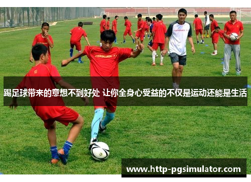 踢足球带来的意想不到好处 让你全身心受益的不仅是运动还能是生活 踢足球带来的意想不到好处 让你全身心受益的不仅是运动还能是生活