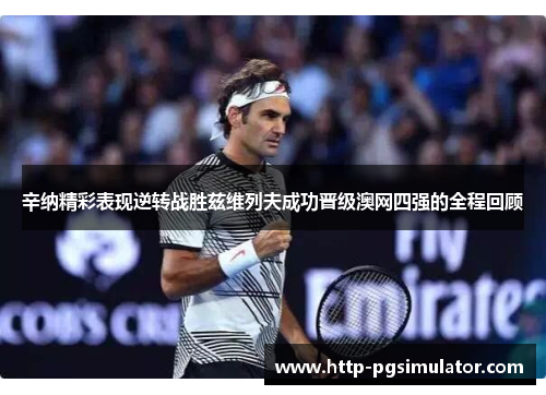辛纳精彩表现逆转战胜兹维列夫成功晋级澳网四强的全程回顾 辛纳精彩表现逆转战胜兹维列夫成功晋级澳网四强的全程回顾