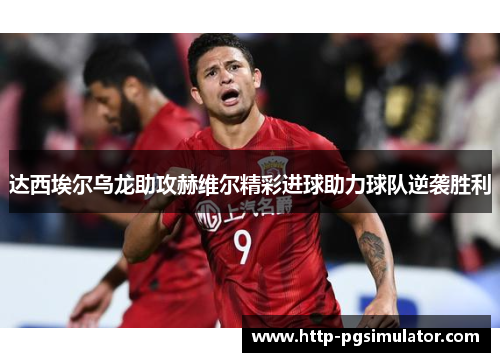 达西埃尔乌龙助攻赫维尔精彩进球助力球队逆袭胜利 达西埃尔乌龙助攻赫维尔精彩进球助力球队逆袭胜利