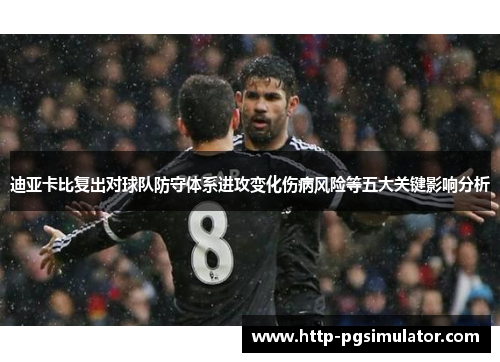 迪亚卡比复出对球队防守体系进攻变化伤病风险等五大关键影响分析 迪亚卡比复出对球队防守体系进攻变化伤病风险等五大关键影响分析