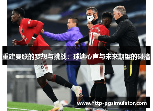 重建曼联的梦想与挑战:球迷心声与未来期望的碰撞 重建曼联的梦想与挑战:球迷心声与未来期望的碰撞