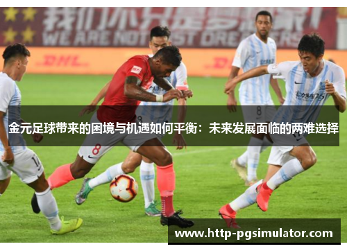 金元足球带来的困境与机遇如何平衡:未来发展面临的两难选择 金元足球带来的困境与机遇如何平衡:未来发展面临的两难选择
