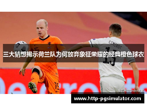 三大猜想揭示荷兰队为何放弃象征荣耀的经典橙色球衣 三大猜想揭示荷兰队为何放弃象征荣耀的经典橙色球衣