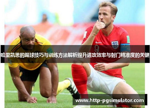 哈里凯恩的踢球技巧与训练方法解析提升进攻效率与射门精准度的关键 哈里凯恩的踢球技巧与训练方法解析提升进攻效率与射门精准度的关键