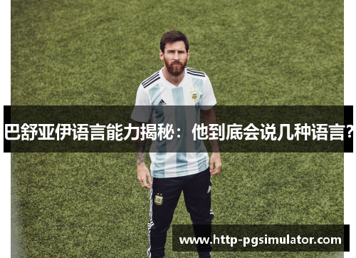 巴舒亚伊语言能力揭秘:他到底会说几种语言? 巴舒亚伊语言能力揭秘:他到底会说几种语言?