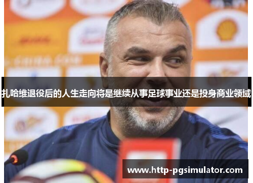扎哈维退役后的人生走向将是继续从事足球事业还是投身商业领域 扎哈维退役后的人生走向将是继续从事足球事业还是投身商业领域