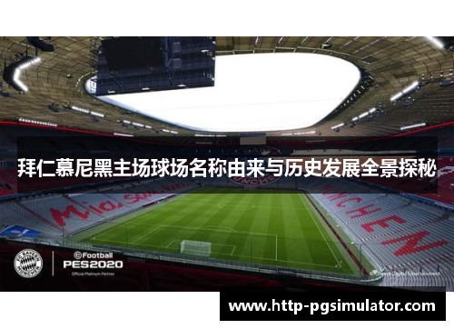 拜仁慕尼黑主场球场名称由来与历史发展全景探秘 拜仁慕尼黑主场球场名称由来与历史发展全景探秘