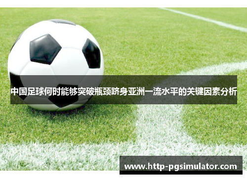 中国足球何时能够突破瓶颈跻身亚洲一流水平的关键因素分析 中国足球何时能够突破瓶颈跻身亚洲一流水平的关键因素分析