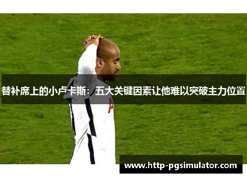 替补席上的小卢卡斯：五大关键因素让他难以突破主力位置