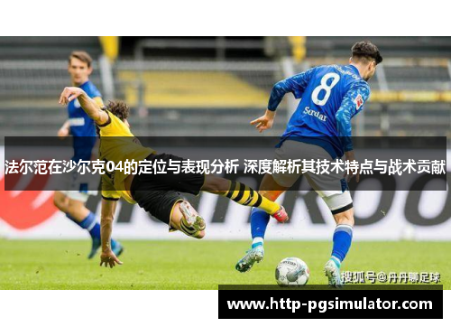 法尔范在沙尔克04的定位与表现分析 深度解析其技术特点与战术贡献 法尔范在沙尔克04的定位与表现分析 深度解析其技术特点与战术贡献