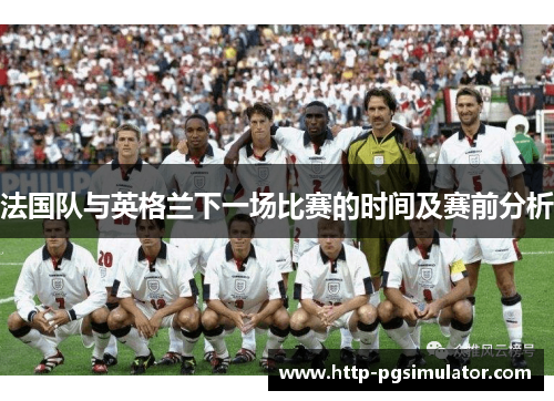 法国队与英格兰下一场比赛的时间及赛前分析 法国队与英格兰下一场比赛的时间及赛前分析