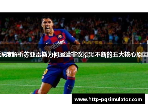 深度解析苏亚雷斯为何屡遭非议招黑不断的五大核心原因 深度解析苏亚雷斯为何屡遭非议招黑不断的五大核心原因