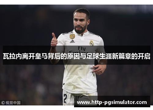 瓦拉内离开皇马背后的原因与足球生涯新篇章的开启 瓦拉内离开皇马背后的原因与足球生涯新篇章的开启