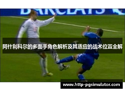阿什利科尔的多面手角色解析及其适应的战术位置全解 阿什利科尔的多面手角色解析及其适应的战术位置全解