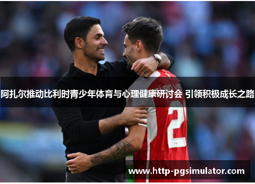 阿扎尔推动比利时青少年体育与心理健康研讨会 引领积极成长之路 阿扎尔推动比利时青少年体育与心理健康研讨会 引领积极成长之路