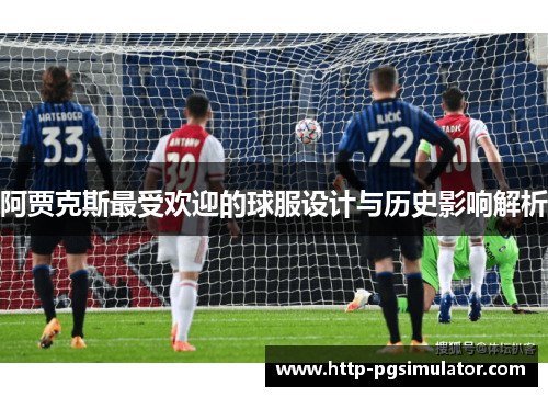 阿贾克斯最受欢迎的球服设计与历史影响解析 阿贾克斯最受欢迎的球服设计与历史影响解析