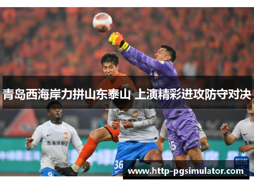 青岛西海岸力拼山东泰山 上演精彩进攻防守对决 青岛西海岸力拼山东泰山 上演精彩进攻防守对决
