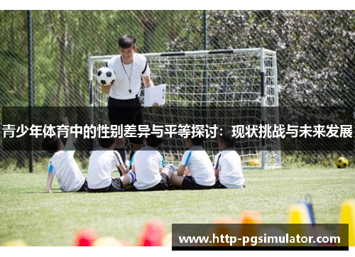 青少年体育中的性别差异与平等探讨:现状挑战与未来发展 青少年体育中的性别差异与平等探讨:现状挑战与未来发展