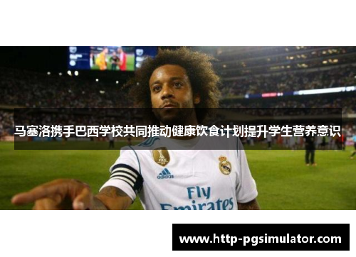 马塞洛携手巴西学校共同推动健康饮食计划提升学生营养意识