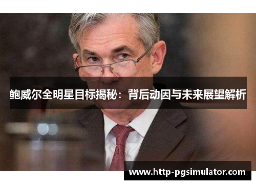 鲍威尔全明星目标揭秘:背后动因与未来展望解析 鲍威尔全明星目标揭秘:背后动因与未来展望解析