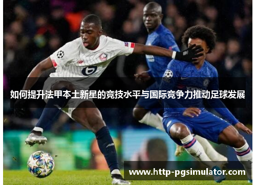 如何提升法甲本土新星的竞技水平与国际竞争力推动足球发展 如何提升法甲本土新星的竞技水平与国际竞争力推动足球发展