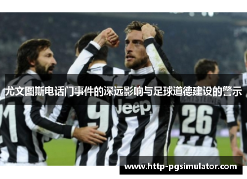 尤文图斯电话门事件的深远影响与足球道德建设的警示