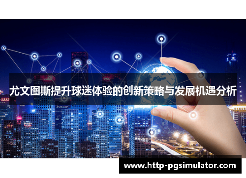 尤文图斯提升球迷体验的创新策略与发展机遇分析 尤文图斯提升球迷体验的创新策略与发展机遇分析