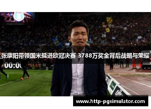 张康阳带领国米挺进欧冠决赛 3788万奖金背后战略与荣耀