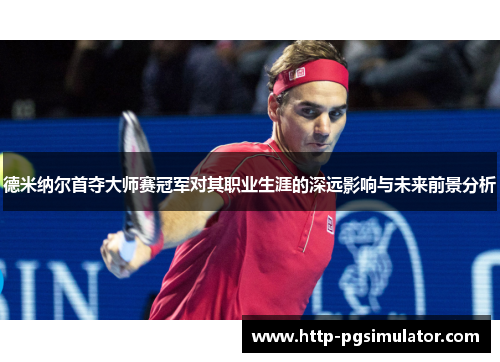 德米纳尔首夺大师赛冠军对其职业生涯的深远影响与未来前景分析