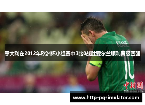 意大利在2012年欧洲杯小组赛中3比0战胜爱尔兰顺利晋级四强 意大利在2012年欧洲杯小组赛中3比0战胜爱尔兰顺利晋级四强