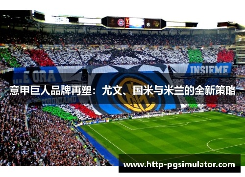 意甲巨人品牌再塑:尤文、国米与米兰的全新策略 意甲巨人品牌再塑:尤文、国米与米兰的全新策略