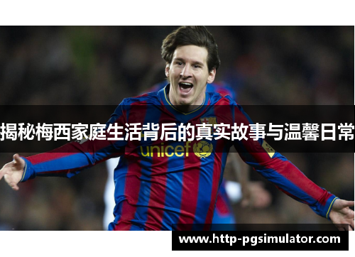 揭秘梅西家庭生活背后的真实故事与温馨日常