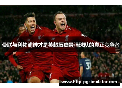 曼联与利物浦谁才是英超历史最强球队的真正竞争者