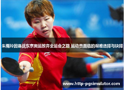 朱雨玲因备战东京奥运放弃全运会之路 运动员面临的艰难选择与抉择