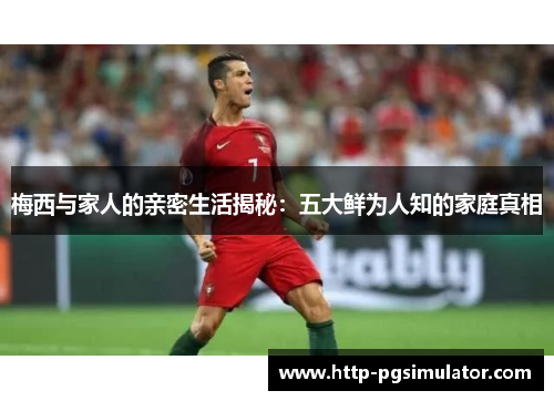 梅西与家人的亲密生活揭秘:五大鲜为人知的家庭真相 梅西与家人的亲密生活揭秘:五大鲜为人知的家庭真相