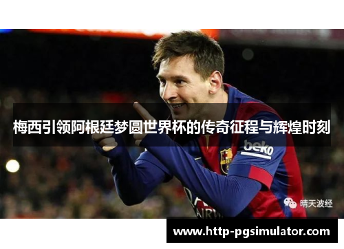 梅西引领阿根廷梦圆世界杯的传奇征程与辉煌时刻 梅西引领阿根廷梦圆世界杯的传奇征程与辉煌时刻