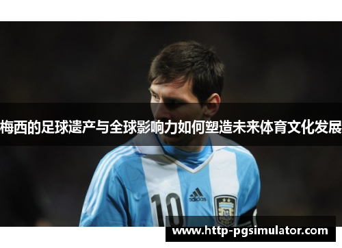 梅西的足球遗产与全球影响力如何塑造未来体育文化发展