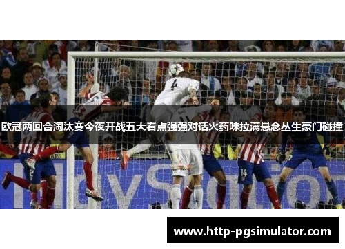 欧冠两回合淘汰赛今夜开战五大看点强强对话火药味拉满悬念丛生豪门碰撞 欧冠两回合淘汰赛今夜开战五大看点强强对话火药味拉满悬念丛生豪门碰撞