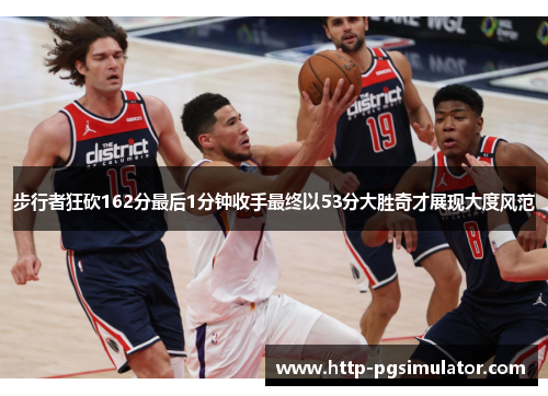 步行者狂砍162分最后1分钟收手最终以53分大胜奇才展现大度风范