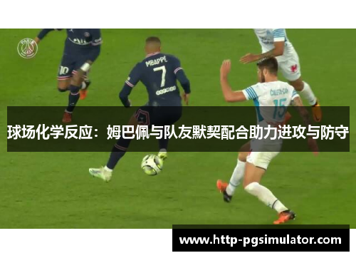 球场化学反应：姆巴佩与队友默契配合助力进攻与防守