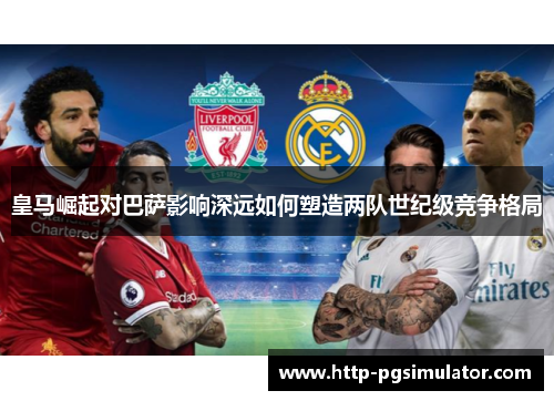 皇马崛起对巴萨影响深远如何塑造两队世纪级竞争格局 皇马崛起对巴萨影响深远如何塑造两队世纪级竞争格局