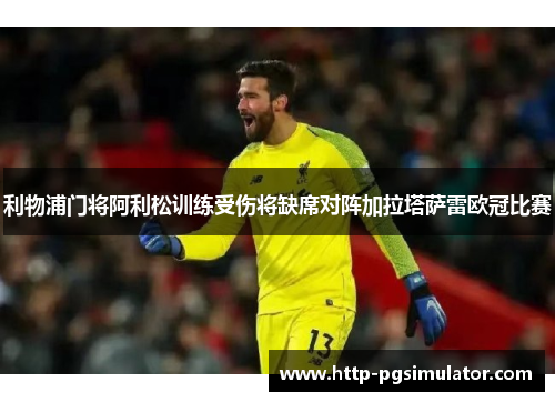 利物浦门将阿利松训练受伤将缺席对阵加拉塔萨雷欧冠比赛 利物浦门将阿利松训练受伤将缺席对阵加拉塔萨雷欧冠比赛