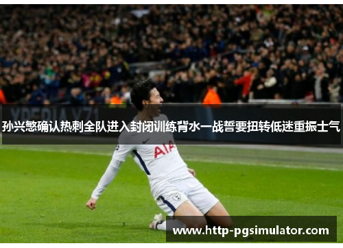 孙兴慜确认热刺全队进入封闭训练背水一战誓要扭转低迷重振士气 孙兴慜确认热刺全队进入封闭训练背水一战誓要扭转低迷重振士气