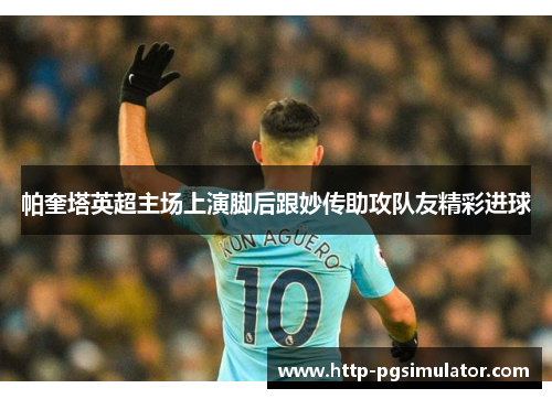 帕奎塔英超主场上演脚后跟妙传助攻队友精彩进球