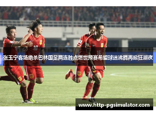 张玉宁客场绝杀巴林国足两连胜点燃世预赛希望球迷沸腾再掀狂潮夜 张玉宁客场绝杀巴林国足两连胜点燃世预赛希望球迷沸腾再掀狂潮夜